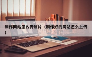 公主岭制作网站怎么传照片（制作好的网站怎么上传）