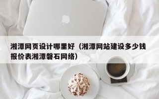 公主岭湘潭网页设计哪里好（湘潭网站建设多少钱 报价表湘潭磐石网络）
