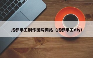 公主岭成都手工制作团购网站（成都手工diy）