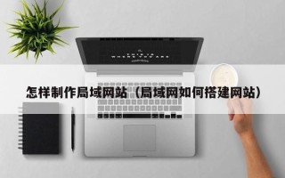 公主岭怎样制作局域网站（局域网如何搭建网站）