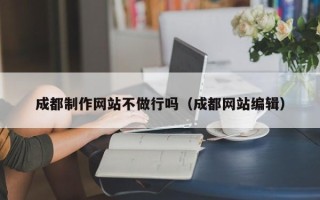 公主岭成都制作网站不做行吗（成都网站编辑）