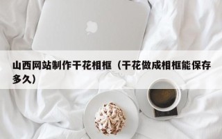 公主岭山西网站制作干花相框（干花做成相框能保存多久）